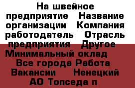 На швейное предприятие › Название организации ­ Компания-работодатель › Отрасль предприятия ­ Другое › Минимальный оклад ­ 1 - Все города Работа » Вакансии   . Ненецкий АО,Топседа п.